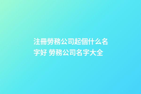 注冊勞務公司起個什么名字好 勞務公司名字大全
